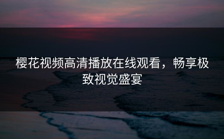 樱花视频高清播放在线观看，畅享极致视觉盛宴
