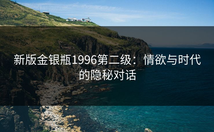 新版金银瓶1996第二级：情欲与时代的隐秘对话