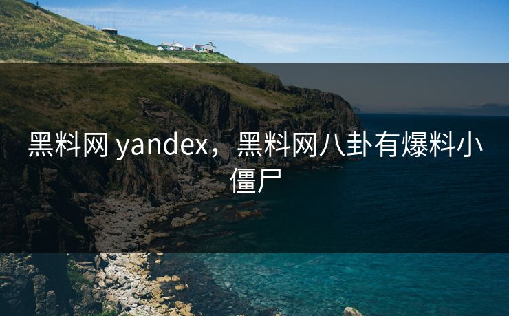 黑料网 yandex，黑料网八卦有爆料小僵尸