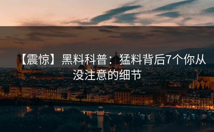 【震惊】黑料科普：猛料背后7个你从没注意的细节