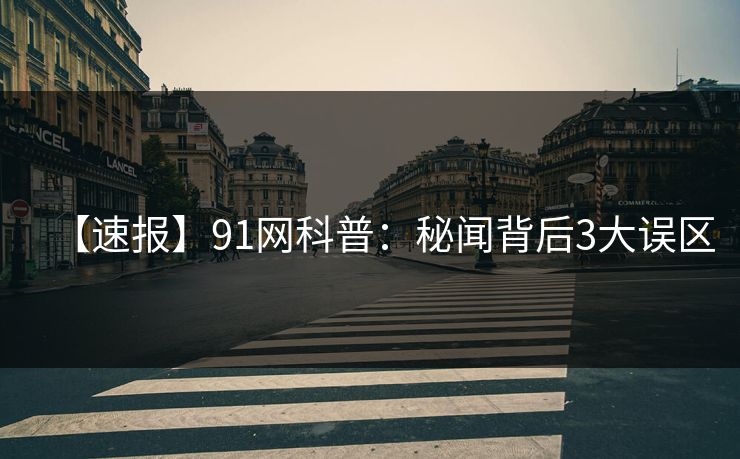 【速报】91网科普：秘闻背后3大误区