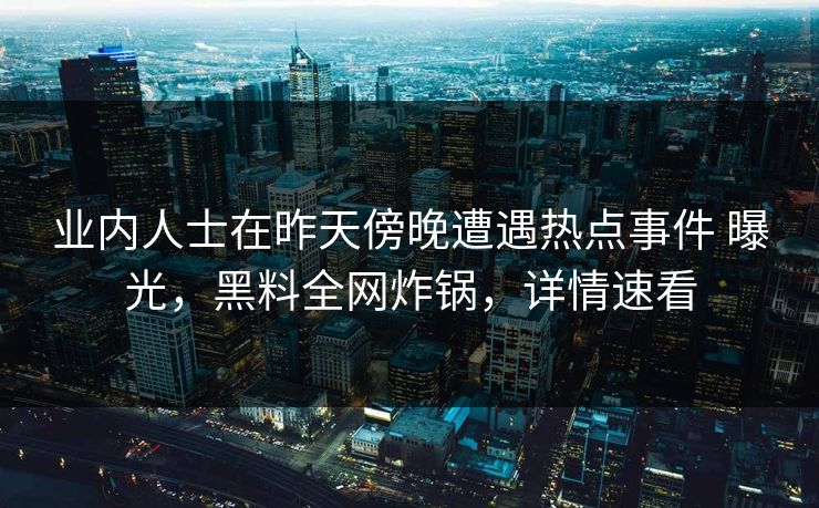 业内人士在昨天傍晚遭遇热点事件 曝光，黑料全网炸锅，详情速看  第1张