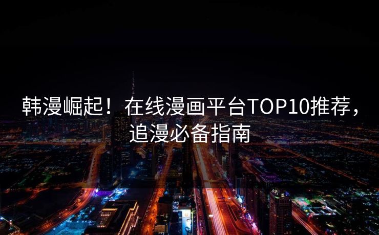 韩漫崛起！在线漫画平台TOP10推荐，追漫必备指南