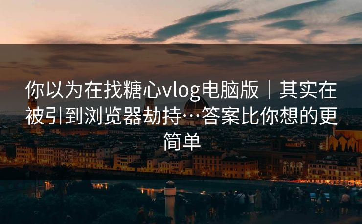 你以为在找糖心vlog电脑版｜其实在被引到浏览器劫持…答案比你想的更简单