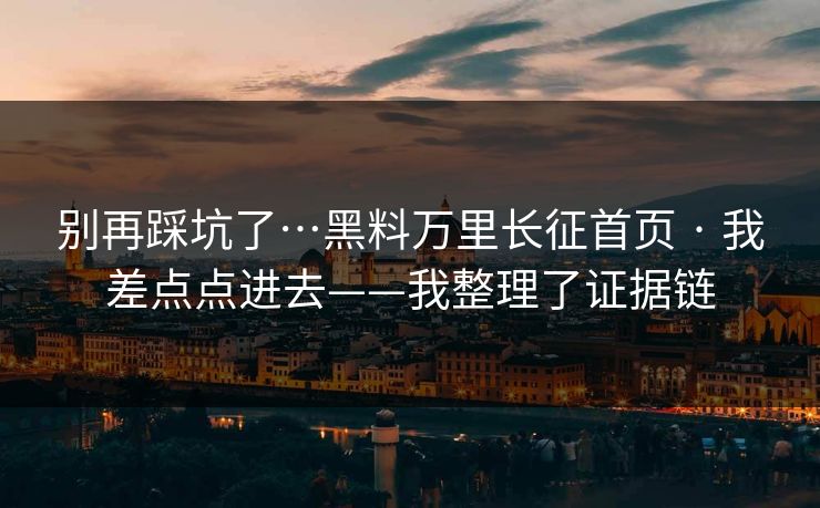 别再踩坑了…黑料万里长征首页 · 我差点点进去——我整理了证据链