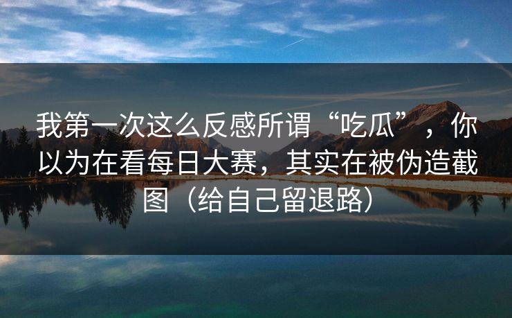 我第一次这么反感所谓“吃瓜”，你以为在看每日大赛，其实在被伪造截图（给自己留退路）