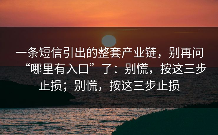 一条短信引出的整套产业链,别再问“哪里有入口”了:别慌,按这三步止损;别慌,按这三步止损 第1张 一条短信引出的整套产业链,别再问“哪里有入口”了:别慌,按这三步止损;别慌,按这三步止损 第1张