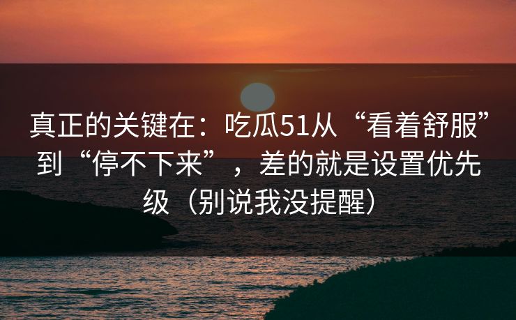 真正的关键在:吃瓜51从“看着舒服”到“停不下来”,差的就是设置优先级(别说我没提醒) 第1张 真正的关键在:吃瓜51从“看着舒服”到“停不下来”,差的就是设置优先级(别说我没提醒) 第1张