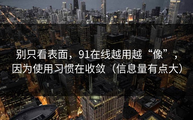 别只看表面,91在线越用越“像”,因为使用习惯在收敛(信息量有点大) 第1张 别只看表面,91在线越用越“像”,因为使用习惯在收敛(信息量有点大) 第1张