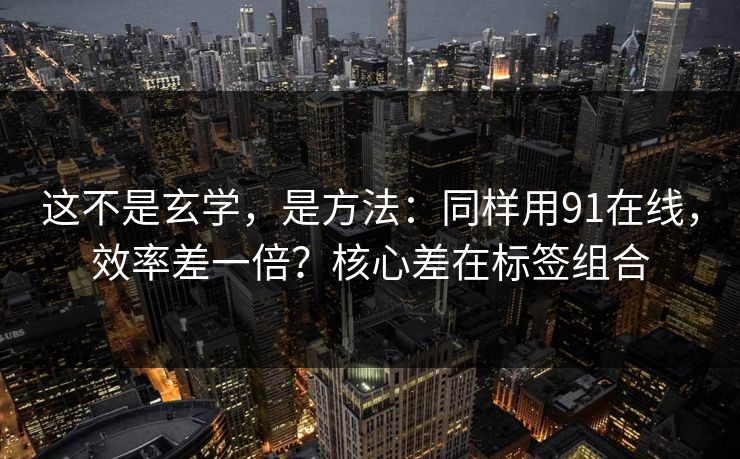 这不是玄学，是方法：同样用91在线，效率差一倍？核心差在标签组合