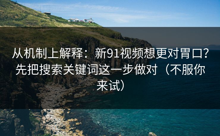 从机制上解释:新91视频想更对胃口?先把搜索关键词这一步做对(不服你来试) 从机制上解释:新91视频想更对胃口?先把搜索关键词这一步做对(不服你来试)