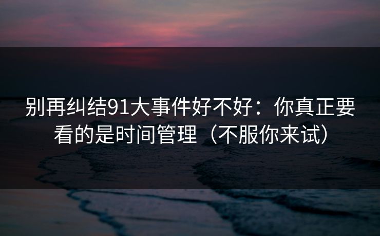 别再纠结91大事件好不好:你真正要看的是时间管理(不服你来试) 第1张 别再纠结91大事件好不好:你真正要看的是时间管理(不服你来试) 第1张