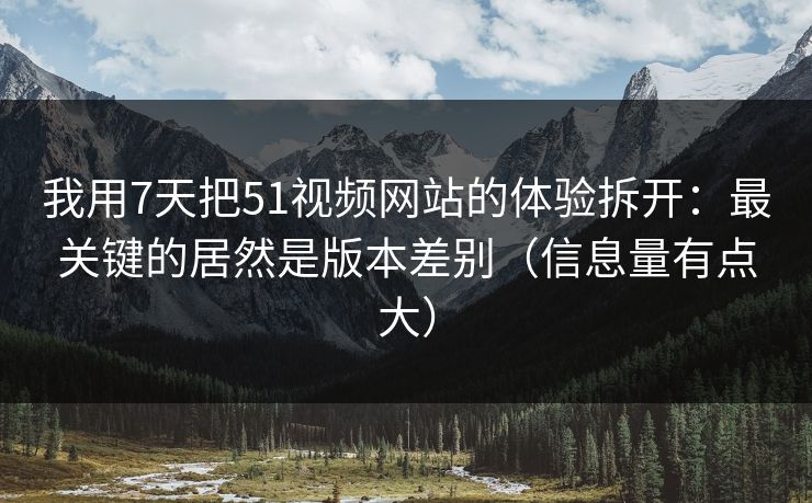 我用7天把51视频网站的体验拆开：最关键的居然是版本差别（信息量有点大）