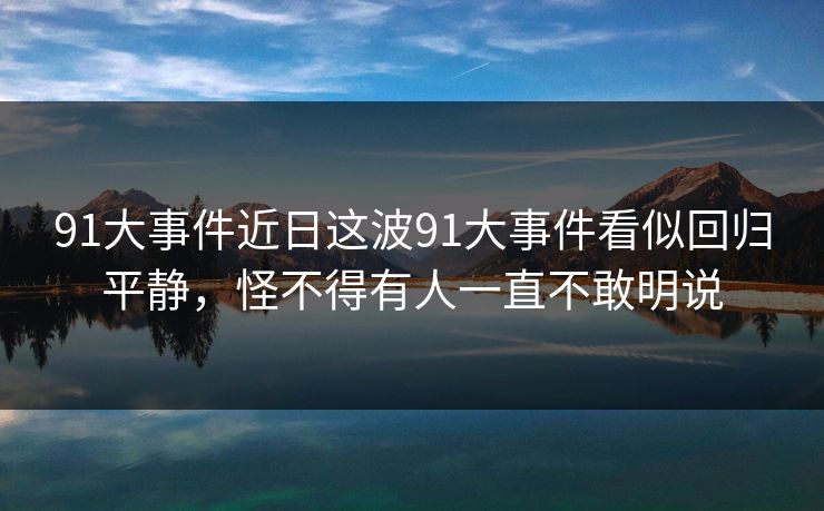 91大事件近日这波91大事件看似回归平静，怪不得有人一直不敢明说  第1张