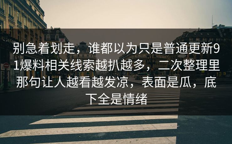 别急着划走，谁都以为只是普通更新91爆料相关线索越扒越多，二次整理里那句让人越看越发凉，表面是瓜，底下全是情绪