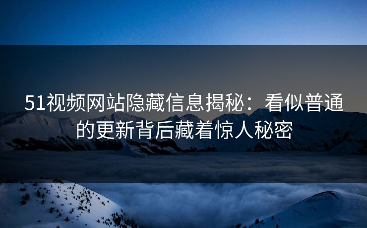 51视频网站隐藏信息揭秘：看似普通的更新背后藏着惊人秘密  第1张