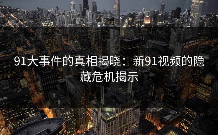 91大事件的真相揭晓:新91视频的隐藏危机揭示 第1张 91大事件的真相揭晓:新91视频的隐藏危机揭示 第1张