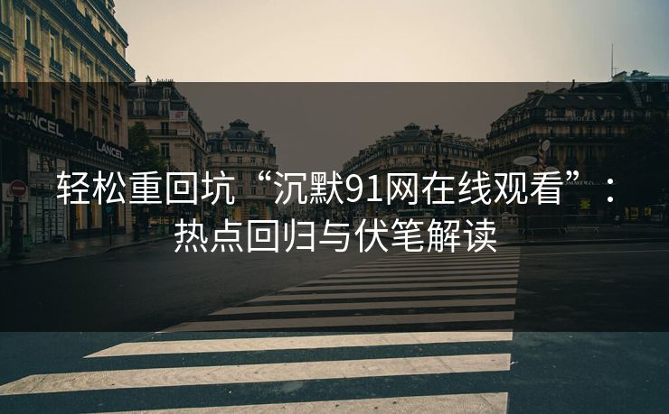 轻松重回坑“沉默91网在线观看”：热点回归与伏笔解读