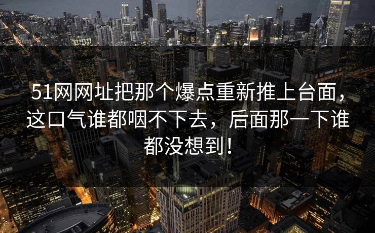 51网网址把那个爆点重新推上台面，这口气谁都咽不下去，后面那一下谁都没想到！