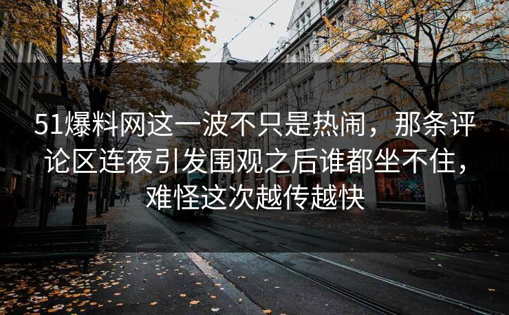 51爆料网这一波不只是热闹，那条评论区连夜引发围观之后谁都坐不住，难怪这次越传越快